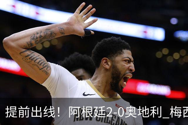 提前出线！阿根廷2-0奥地利 梅西失点+双响18球加冕世界杯射手王